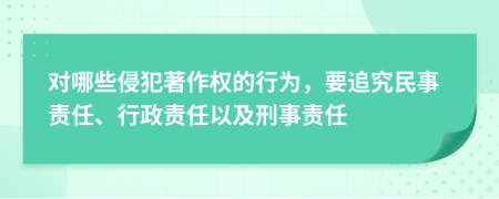 對哪些侵犯著作權(quán)的行為，要追究民事責(zé)任、行政責(zé)任以及刑事責(zé)任