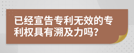 已經宣告專利無效的專利權具有溯及力嗎？