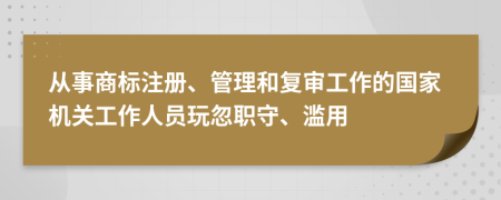 從事商標(biāo)注冊(cè)、管理和復(fù)審工作的國(guó)家機(jī)關(guān)工作人員玩忽職守、濫用