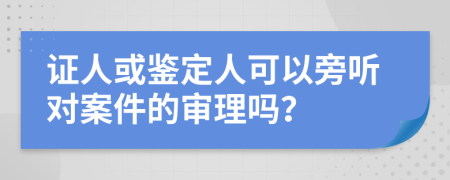 證人或鑒定人可以旁聽對案件的審理嗎？