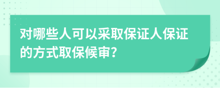對哪些人可以采取保證人保證的方式取保候?qū)彛?>
                </a>
            </div>
            <div   id=
