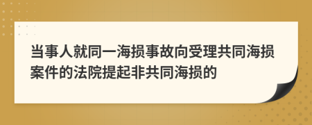 當(dāng)事人就同一海損事故向受理共同海損案件的法院提起非共同海損的