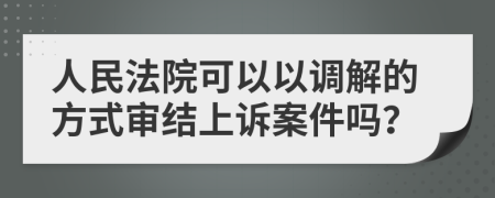 人民法院可以以調(diào)解的方式審結(jié)上訴案件嗎？