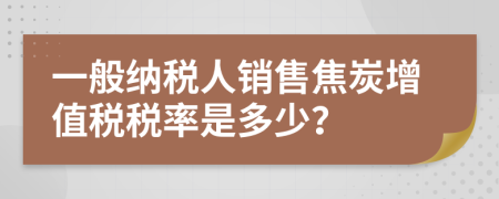 一般納稅人銷售焦炭增值稅稅率是多少？