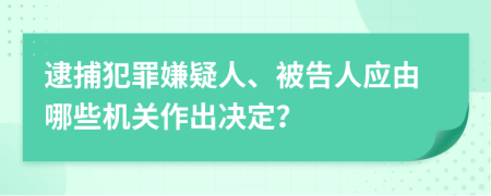 逮捕犯罪嫌疑人、被告人應(yīng)由哪些機關(guān)作出決定？
