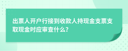 出票人開戶行接到收款人持現(xiàn)金支票支取現(xiàn)金時(shí)應(yīng)審查什么？