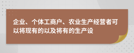 企業(yè)、個體工商戶、農(nóng)業(yè)生產(chǎn)經(jīng)營者可以將現(xiàn)有的以及將有的生產(chǎn)設(shè)