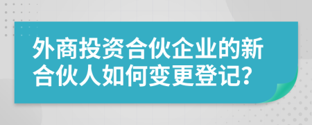 外商投資合伙企業(yè)的新合伙人如何變更登記？
