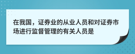在我國，證券業(yè)的從業(yè)人員和對(duì)證券市場進(jìn)行監(jiān)督管理的有關(guān)人員是