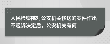 人民檢察院對公安機關(guān)移送的案件作出不起訴決定后，公安機關(guān)有何