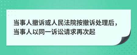 當(dāng)事人撤訴或人民法院按撤訴處理后，當(dāng)事人以同一訴訟請求再次起