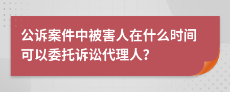公訴案件中被害人在什么時間可以委托訴訟代理人？