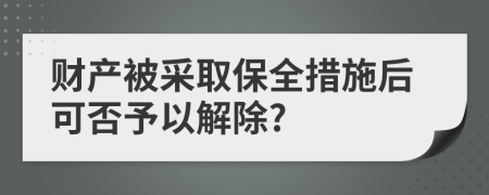 財(cái)產(chǎn)被采取保全措施后可否予以解除?