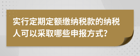 實行定期定額繳納稅款的納稅人可以采取哪些申報方式？