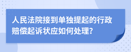 人民法院接到單獨提起的行政賠償起訴狀應(yīng)如何處理？