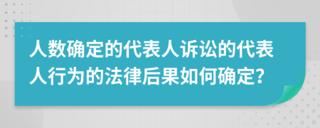 人數(shù)確定的代表人訴訟的代表人行為的法律后果如何確定？