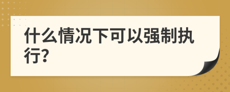 什么情況下可以強(qiáng)制執(zhí)行？