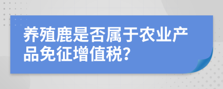 養(yǎng)殖鹿是否屬于農(nóng)業(yè)產(chǎn)品免征增值稅？