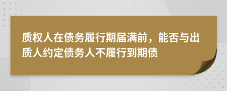 質(zhì)權(quán)人在債務(wù)履行期屆滿前，能否與出質(zhì)人約定債務(wù)人不履行到期債