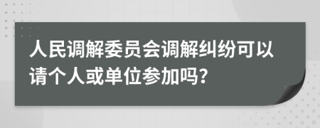 人民調(diào)解委員會(huì)調(diào)解糾紛可以請(qǐng)個(gè)人或單位參加嗎？