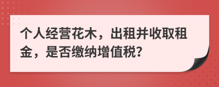 個人經(jīng)營花木，出租并收取租金，是否繳納增值稅？