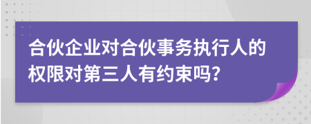 合伙企業(yè)對(duì)合伙事務(wù)執(zhí)行人的權(quán)限對(duì)第三人有約束嗎？