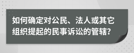 如何確定對公民、法人或其它組織提起的民事訴訟的管轄？