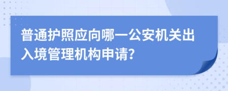 普通護(hù)照應(yīng)向哪一公安機(jī)關(guān)出入境管理機(jī)構(gòu)申請？