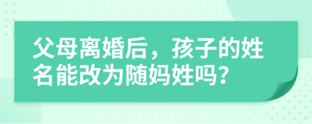 父母離婚后，孩子的姓名能改為隨媽姓嗎？