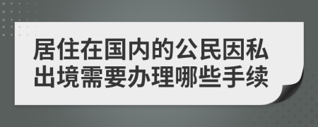 居住在國內的公民因私出境需要辦理哪些手續(xù)