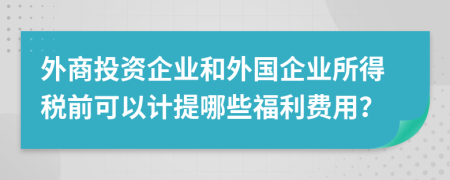 外商投資企業(yè)和外國(guó)企業(yè)所得稅前可以計(jì)提哪些福利費(fèi)用？