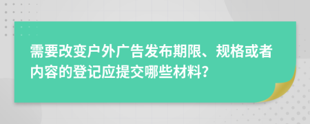 需要改變戶外廣告發(fā)布期限、規(guī)格或者內(nèi)容的登記應(yīng)提交哪些材料？