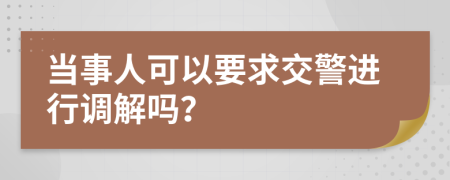 當(dāng)事人可以要求交警進(jìn)行調(diào)解嗎？