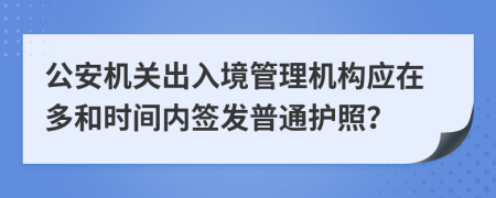公安機(jī)關(guān)出入境管理機(jī)構(gòu)應(yīng)在多和時(shí)間內(nèi)簽發(fā)普通護(hù)照？