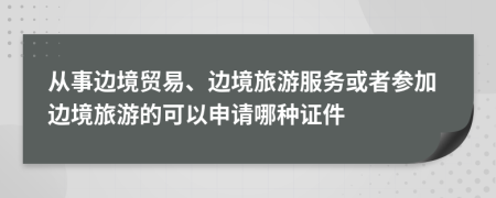 從事邊境貿(mào)易、邊境旅游服務(wù)或者參加邊境旅游的可以申請哪種證件