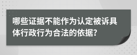 哪些證據(jù)不能作為認(rèn)定被訴具體行政行為合法的依據(jù)？