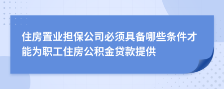 住房置業(yè)擔(dān)保公司必須具備哪些條件才能為職工住房公積金貸款提供