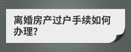 離婚房產(chǎn)過戶手續(xù)如何辦理？