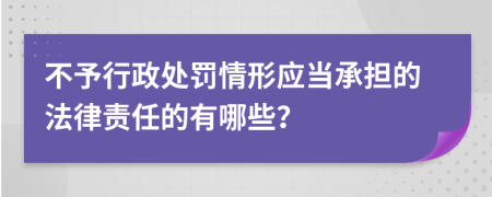 不予行政處罰情形應(yīng)當(dāng)承擔(dān)的法律責(zé)任的有哪些？