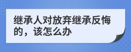繼承人對放棄繼承反悔的，該怎么辦