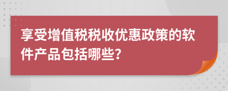 享受增值稅稅收優(yōu)惠政策的軟件產(chǎn)品包括哪些？