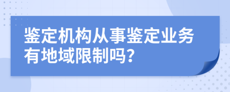 鑒定機(jī)構(gòu)從事鑒定業(yè)務(wù)有地域限制嗎？