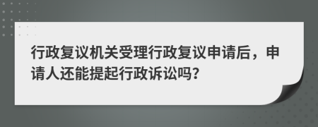 行政復議機關(guān)受理行政復議申請后，申請人還能提起行政訴訟嗎？