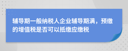 輔導期一般納稅人企業(yè)輔導期滿，預繳的增值稅是否可以抵繳應繳稅
