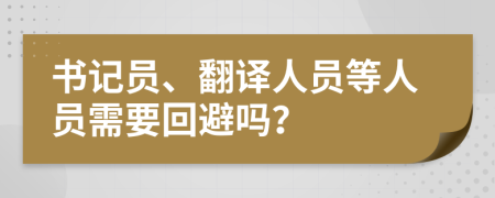 書記員、翻譯人員等人員需要回避嗎？