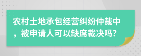 農(nóng)村土地承包經(jīng)營(yíng)糾紛仲裁中，被申請(qǐng)人可以缺席裁決嗎？