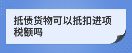 抵債貨物可以抵扣進(jìn)項(xiàng)稅額嗎
