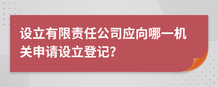 設(shè)立有限責(zé)任公司應(yīng)向哪一機(jī)關(guān)申請(qǐng)?jiān)O(shè)立登記？