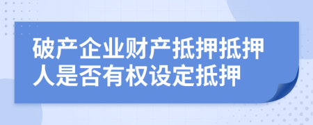 破產(chǎn)企業(yè)財(cái)產(chǎn)抵押抵押人是否有權(quán)設(shè)定抵押