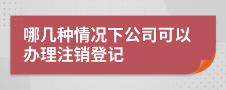哪幾種情況下公司可以辦理注銷登記